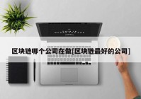 区块链哪个公司在做[区块链最好的公司]