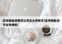 区块链融资租赁公司怎么样知乎[区块链融资平台有哪些]