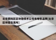 北京朝阳区区块链技术公司有哪些品牌[北京区块链交易所]