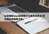 公司拥有bipv区块链华为等热点概念[华为加区块链概念股]