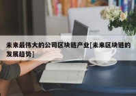 未来最伟大的公司区块链产业[未来区块链的发展趋势]