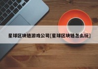 星球区块链游戏公司[星球区块链怎么玩]