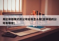 用区块链模式的公司名称怎么取[区块链的公司有哪些]