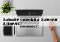 区块链公司只问趣链科技靠谱[区块链首选趣链 科技选哪家]