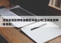 沈阳自贸区跨境金融区块链公司[沈阳自贸跨境电商]