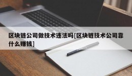 区块链公司做技术违法吗[区块链技术公司靠什么赚钱]