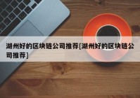 湖州好的区块链公司推荐[湖州好的区块链公司推荐]