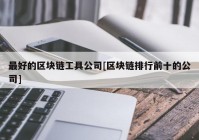 最好的区块链工具公司[区块链排行前十的公司]