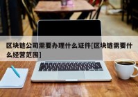 区块链公司需要办理什么证件[区块链需要什么经营范围]