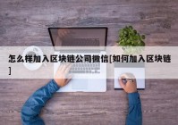 怎么样加入区块链公司微信[如何加入区块链]