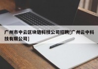 广州市中云区块链科技公司招聘[广州云中科技有限公司]