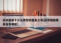 区块链属于什么类型的基金公司[区块链股票基金有哪些]