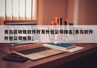 青岛区块链软件开发外包公司排名[青岛软件外包公司推荐]