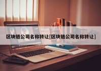 区块链公司名称转让[区块链公司名称转让]