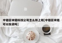 中链区块链科技公司怎么样上班[中链区块链可以投资吗]