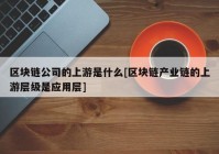 区块链公司的上游是什么[区块链产业链的上游层级是应用层]