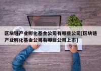 区块链产业孵化基金公司有哪些公司[区块链产业孵化基金公司有哪些公司上市]