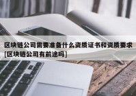 区块链公司需要准备什么资质证书和资质要求[区块链公司有前途吗]