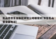 乳山市京东金融区块链公司哪家好[京东乳山营业部电话]