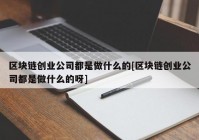 区块链创业公司都是做什么的[区块链创业公司都是做什么的呀]