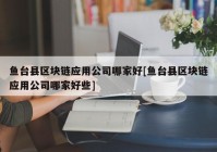 鱼台县区块链应用公司哪家好[鱼台县区块链应用公司哪家好些]