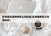 区块链交易所哪家公司好进[区块链哪家公司做的好]