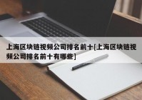 上海区块链视频公司排名前十[上海区块链视频公司排名前十有哪些]