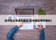 区块链公司成为国企[区块链公司干嘛的]